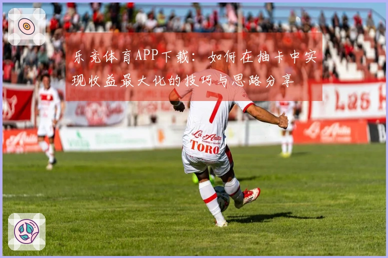 乐竞体育APP下载：如何在抽卡中实现收益最大化的技巧与思路分享