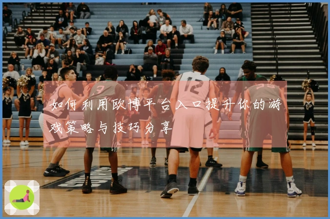 如何利用欧博平台入口提升你的游戏策略与技巧分享