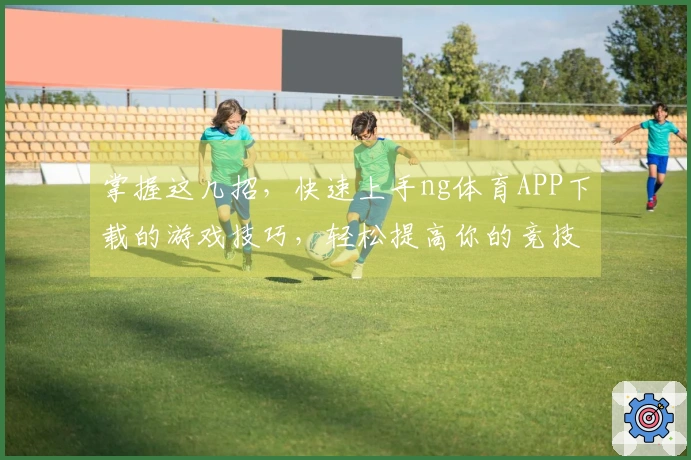 掌握这几招，快速上手ng体育APP下载的游戏技巧，轻松提高你的竞技水平！