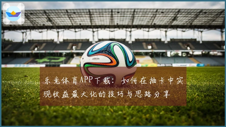 乐竞体育APP下载：如何在抽卡中实现收益最大化的技巧与思路分享