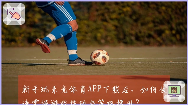 新手玩乐竞体育APP下载后，如何快速掌握游戏技巧与策略提升？