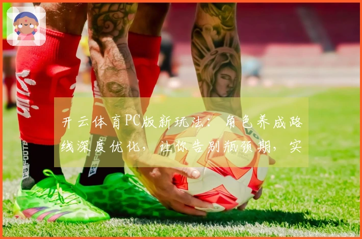 开云体育PC版新玩法：角色养成路线深度优化，让你告别瓶颈期，实力飞升！