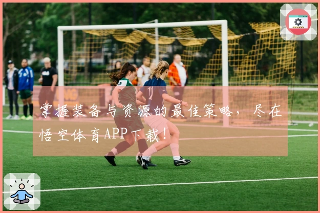 掌握装备与资源的最佳策略，尽在悟空体育APP下载！